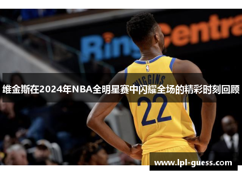 维金斯在2024年NBA全明星赛中闪耀全场的精彩时刻回顾