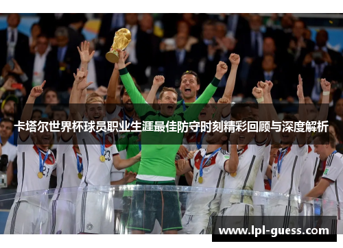 卡塔尔世界杯球员职业生涯最佳防守时刻精彩回顾与深度解析