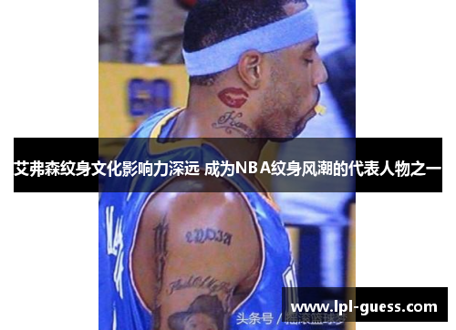 艾弗森纹身文化影响力深远 成为NBA纹身风潮的代表人物之一