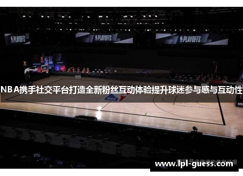 NBA携手社交平台打造全新粉丝互动体验提升球迷参与感与互动性