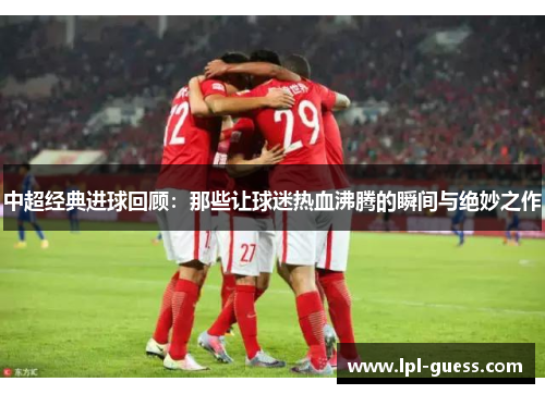 中超经典进球回顾：那些让球迷热血沸腾的瞬间与绝妙之作