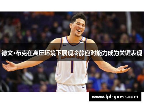 德文·布克在高压环境下展现冷静应对能力成为关键表现