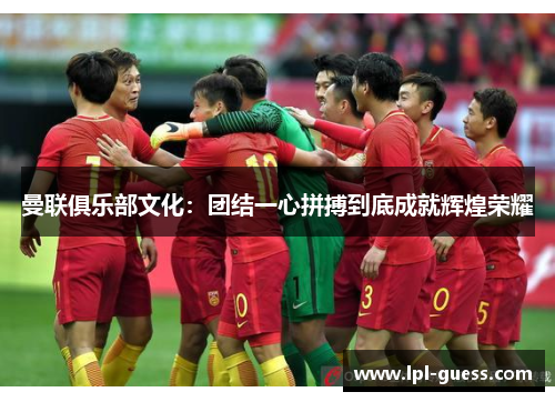 曼联俱乐部文化：团结一心拼搏到底成就辉煌荣耀