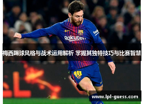 梅西踢球风格与战术运用解析 掌握其独特技巧与比赛智慧