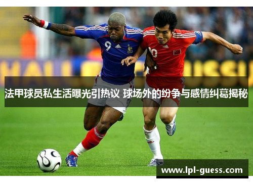 法甲球员私生活曝光引热议 球场外的纷争与感情纠葛揭秘