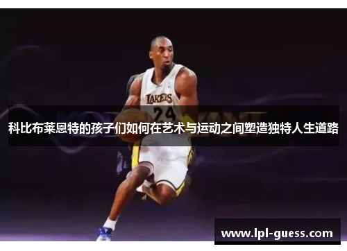 科比布莱恩特的孩子们如何在艺术与运动之间塑造独特人生道路