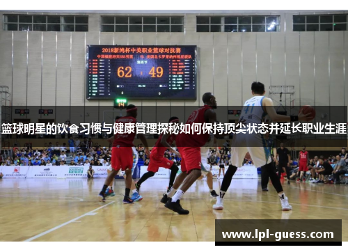 篮球明星的饮食习惯与健康管理探秘如何保持顶尖状态并延长职业生涯