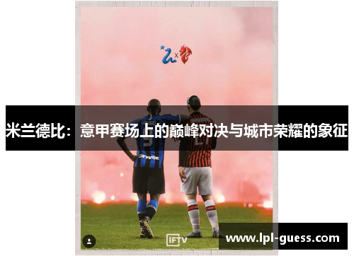 米兰德比：意甲赛场上的巅峰对决与城市荣耀的象征