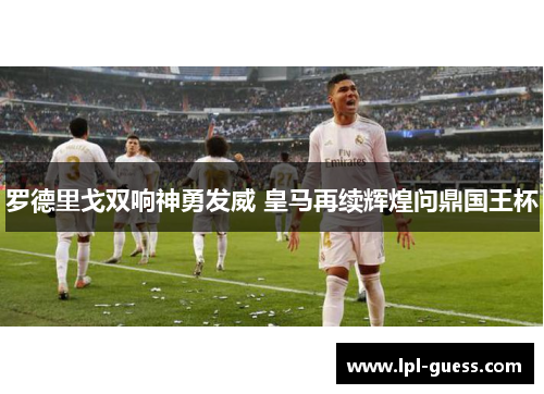 罗德里戈双响神勇发威 皇马再续辉煌问鼎国王杯
