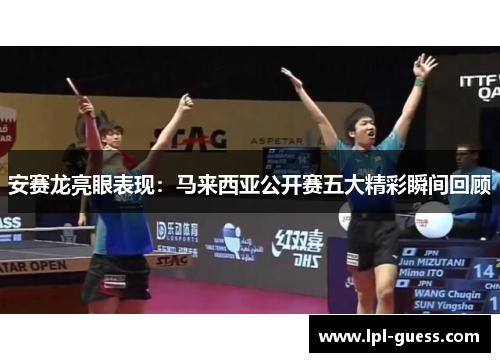 安赛龙亮眼表现：马来西亚公开赛五大精彩瞬间回顾