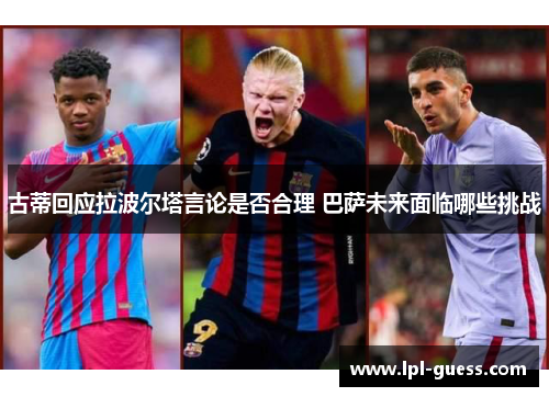 古蒂回应拉波尔塔言论是否合理 巴萨未来面临哪些挑战