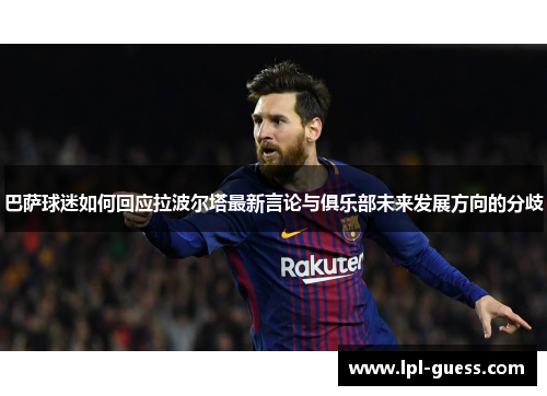 巴萨球迷如何回应拉波尔塔最新言论与俱乐部未来发展方向的分歧