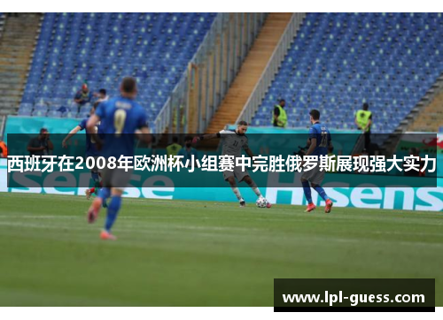 西班牙在2008年欧洲杯小组赛中完胜俄罗斯展现强大实力