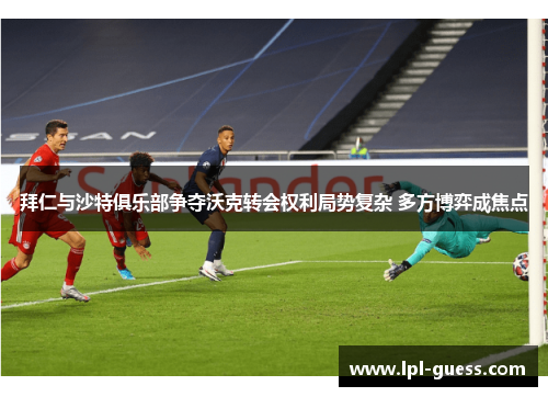 拜仁与沙特俱乐部争夺沃克转会权利局势复杂 多方博弈成焦点