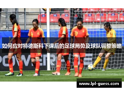 如何应对特德斯科下课后的足球局势及球队调整策略
