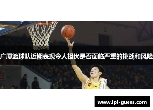 广厦篮球队近期表现令人担忧是否面临严重的挑战和风险