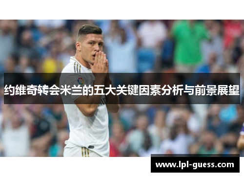 约维奇转会米兰的五大关键因素分析与前景展望