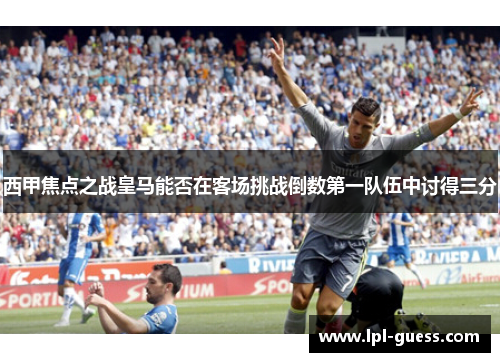 西甲焦点之战皇马能否在客场挑战倒数第一队伍中讨得三分