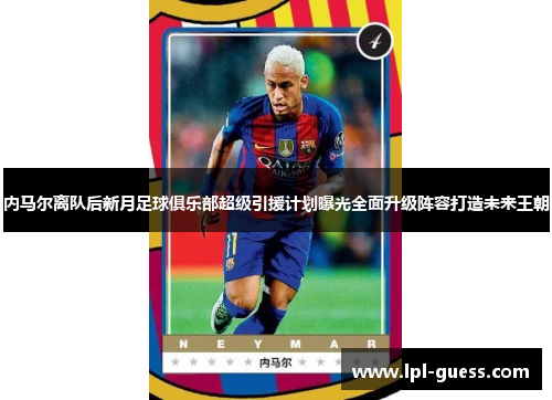 内马尔离队后新月足球俱乐部超级引援计划曝光全面升级阵容打造未来王朝