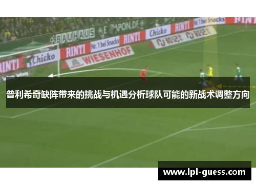 普利希奇缺阵带来的挑战与机遇分析球队可能的新战术调整方向