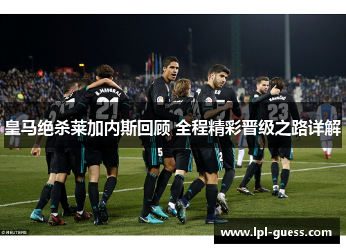 皇马绝杀莱加内斯回顾 全程精彩晋级之路详解