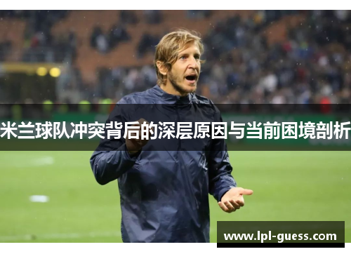米兰球队冲突背后的深层原因与当前困境剖析