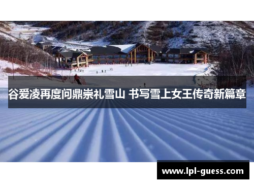 谷爱凌再度问鼎崇礼雪山 书写雪上女王传奇新篇章