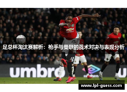 足总杯淘汰赛解析：枪手与曼联的战术对决与表现分析