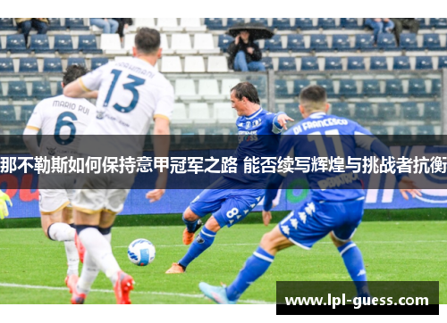 那不勒斯如何保持意甲冠军之路 能否续写辉煌与挑战者抗衡