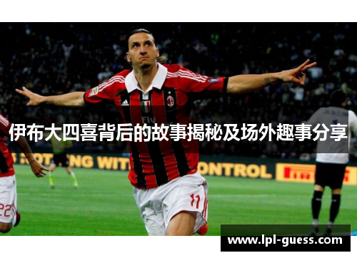 伊布大四喜背后的故事揭秘及场外趣事分享