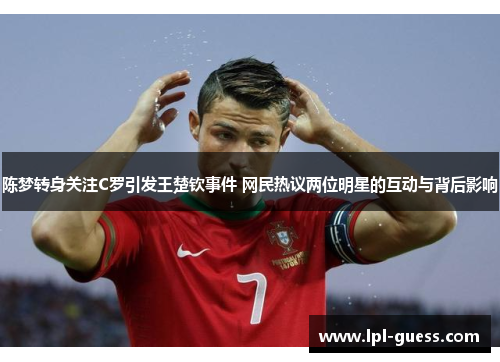 陈梦转身关注C罗引发王楚钦事件 网民热议两位明星的互动与背后影响