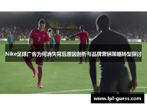 Nike足球广告为何消失背后原因剖析与品牌营销策略转型探讨