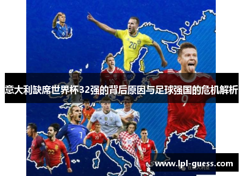 意大利缺席世界杯32强的背后原因与足球强国的危机解析