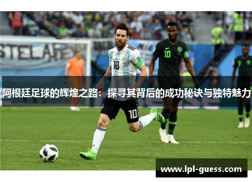 阿根廷足球的辉煌之路：探寻其背后的成功秘诀与独特魅力