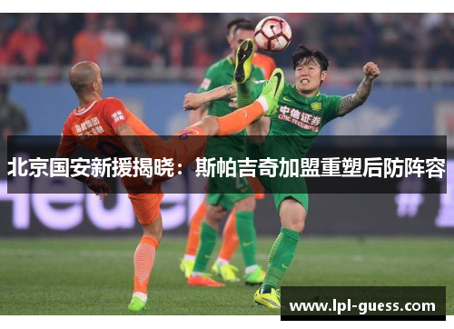 北京国安新援揭晓：斯帕吉奇加盟重塑后防阵容