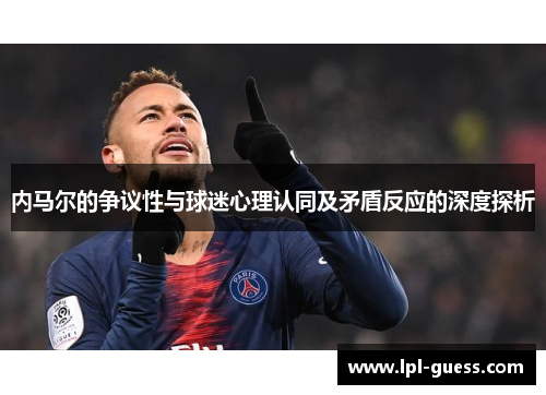 内马尔的争议性与球迷心理认同及矛盾反应的深度探析