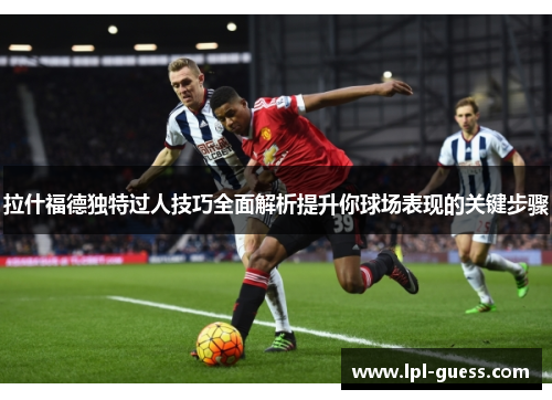 拉什福德独特过人技巧全面解析提升你球场表现的关键步骤